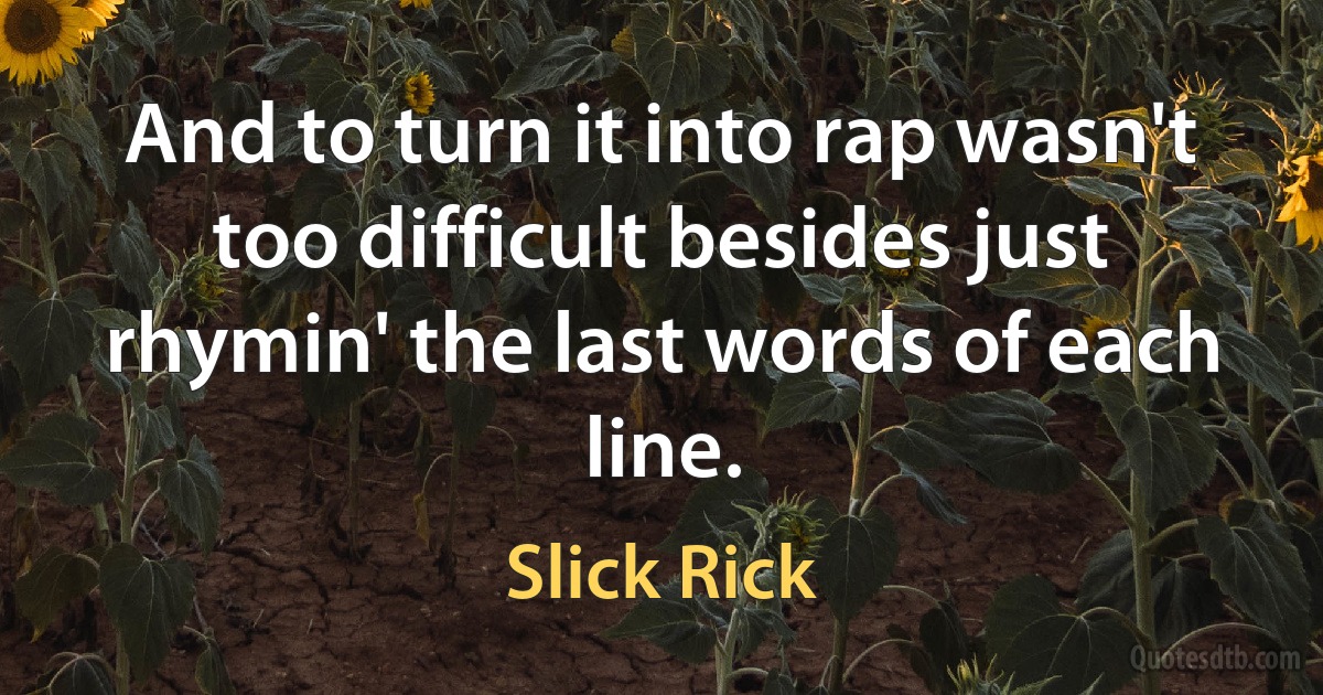 And to turn it into rap wasn't too difficult besides just rhymin' the last words of each line. (Slick Rick)