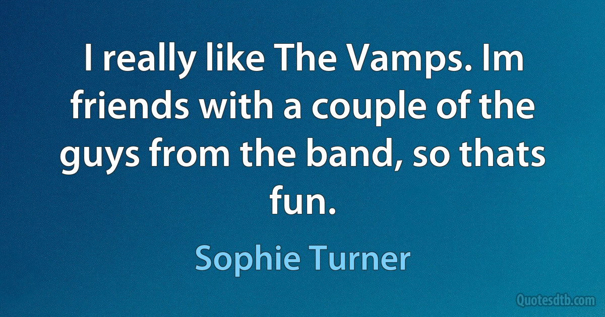 I really like The Vamps. Im friends with a couple of the guys from the band, so thats fun. (Sophie Turner)