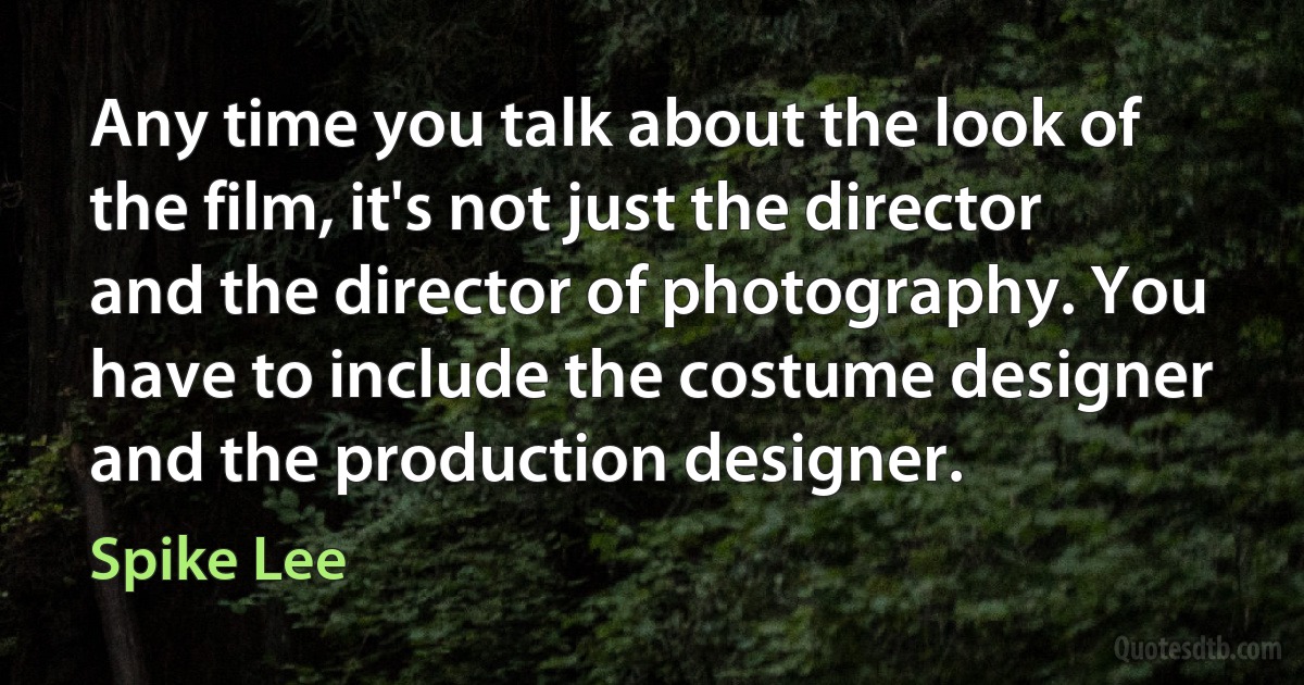 Any time you talk about the look of the film, it's not just the director and the director of photography. You have to include the costume designer and the production designer. (Spike Lee)