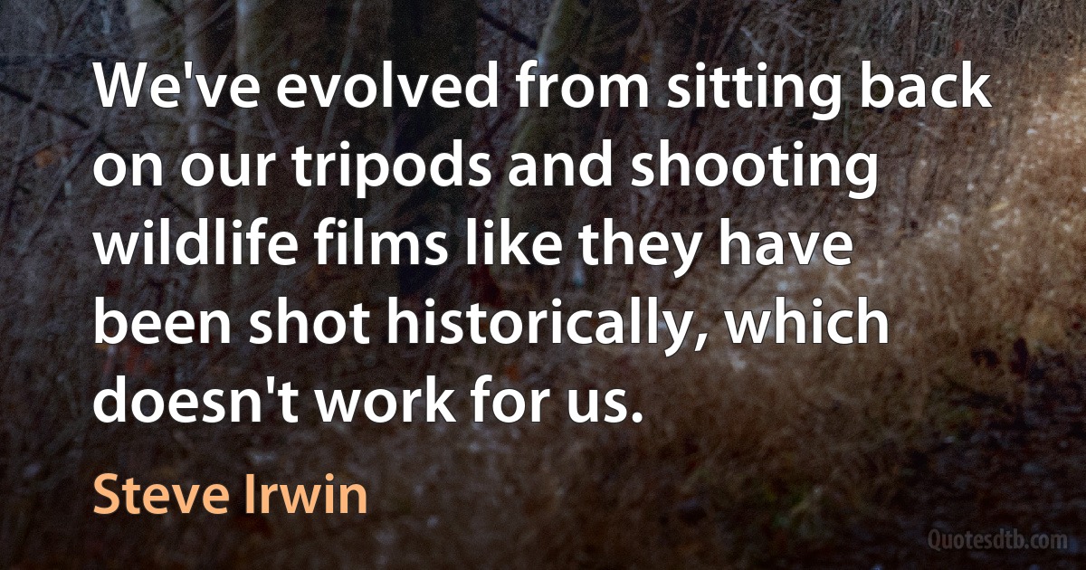 We've evolved from sitting back on our tripods and shooting wildlife films like they have been shot historically, which doesn't work for us. (Steve Irwin)