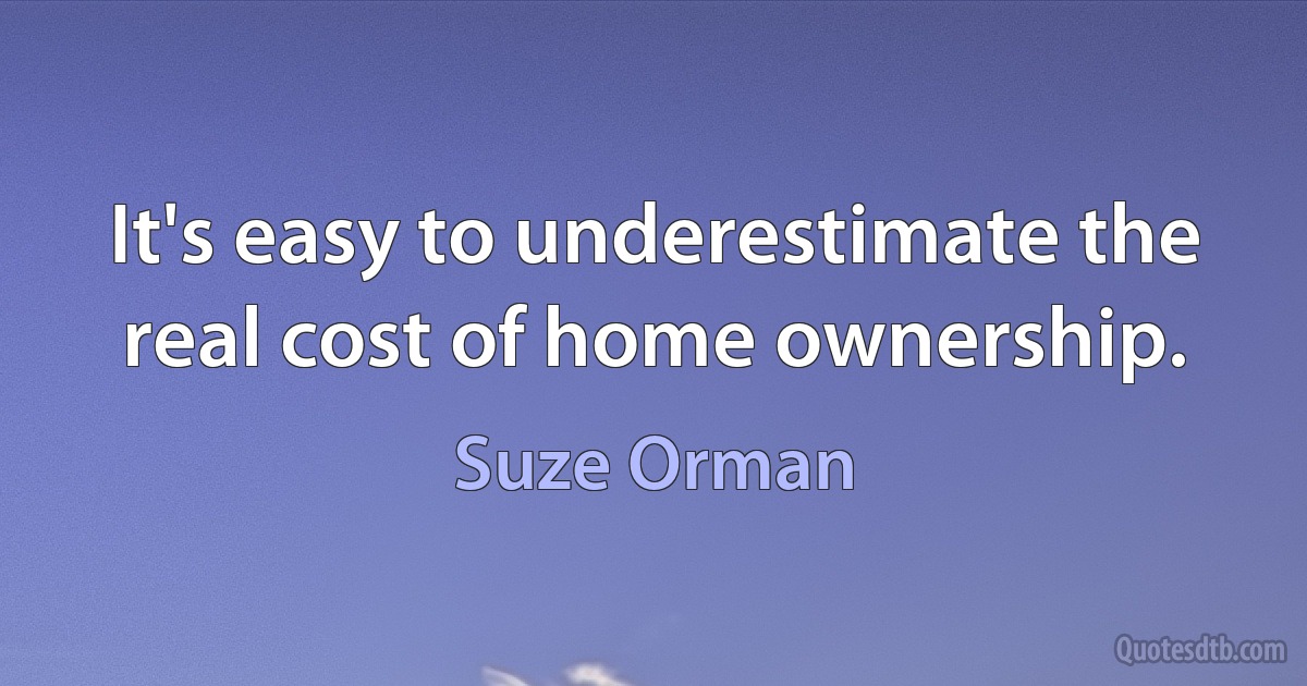 It's easy to underestimate the real cost of home ownership. (Suze Orman)