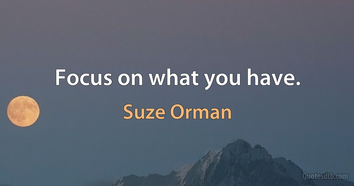 Focus on what you have. (Suze Orman)