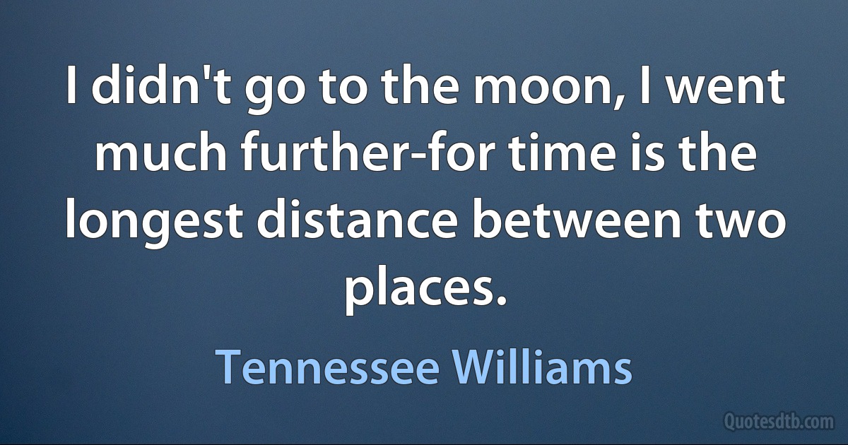 I didn't go to the moon, I went much further-for time is the longest distance between two places. (Tennessee Williams)