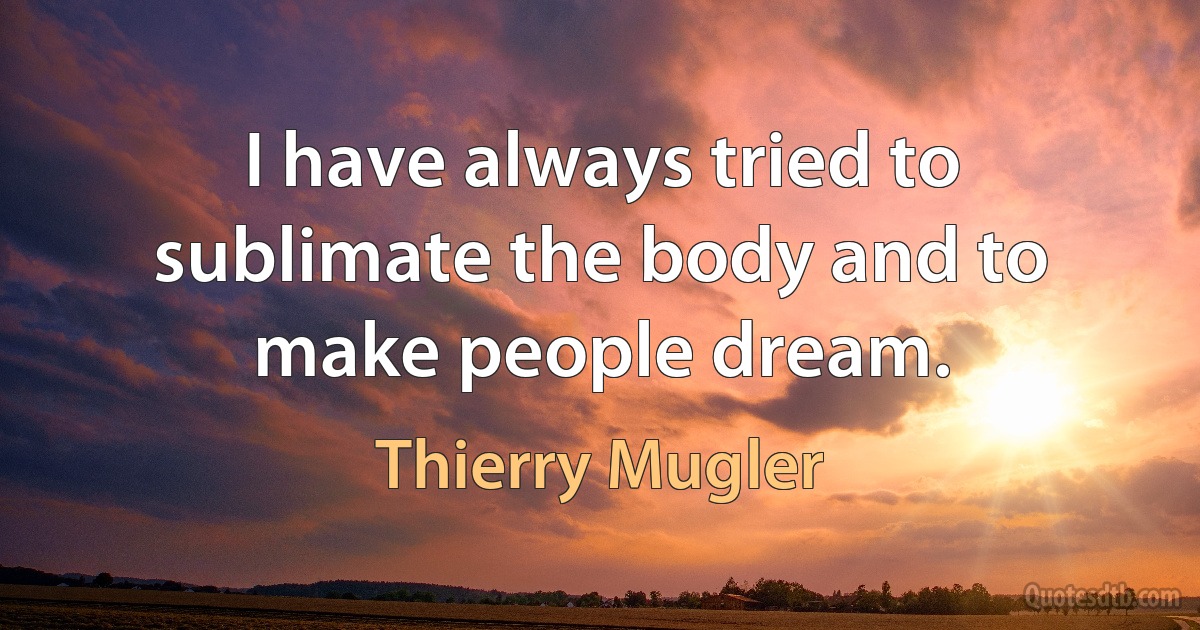 I have always tried to sublimate the body and to make people dream. (Thierry Mugler)