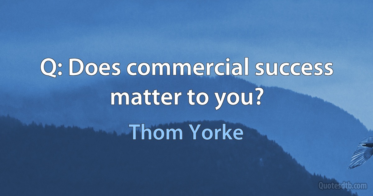 Q: Does commercial success matter to you? (Thom Yorke)