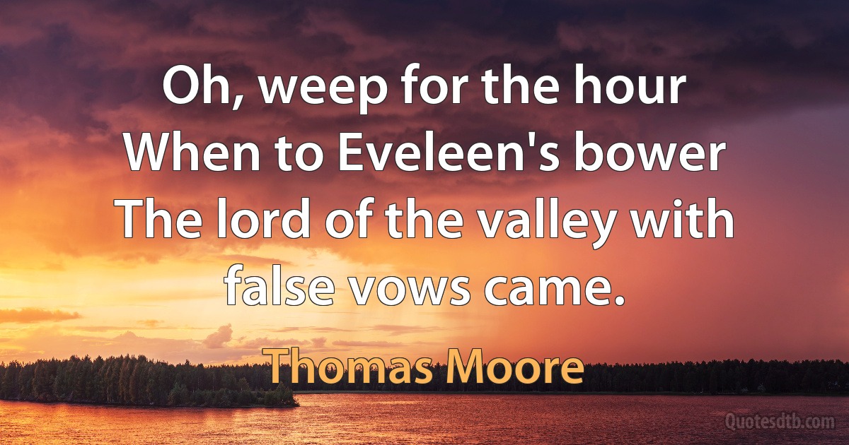 Oh, weep for the hour
When to Eveleen's bower
The lord of the valley with false vows came. (Thomas Moore)