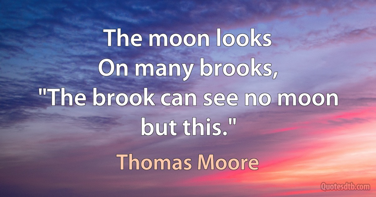 The moon looks
On many brooks,
"The brook can see no moon but this." (Thomas Moore)