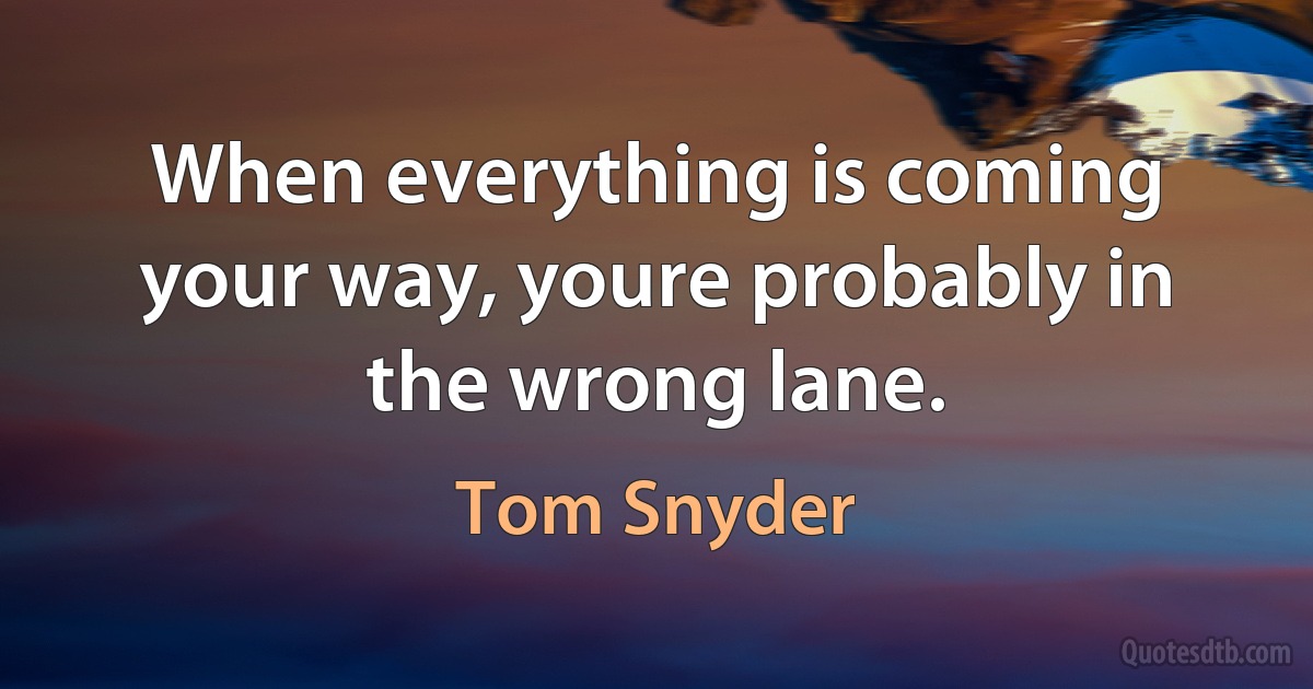 When everything is coming your way, youre probably in the wrong lane. (Tom Snyder)