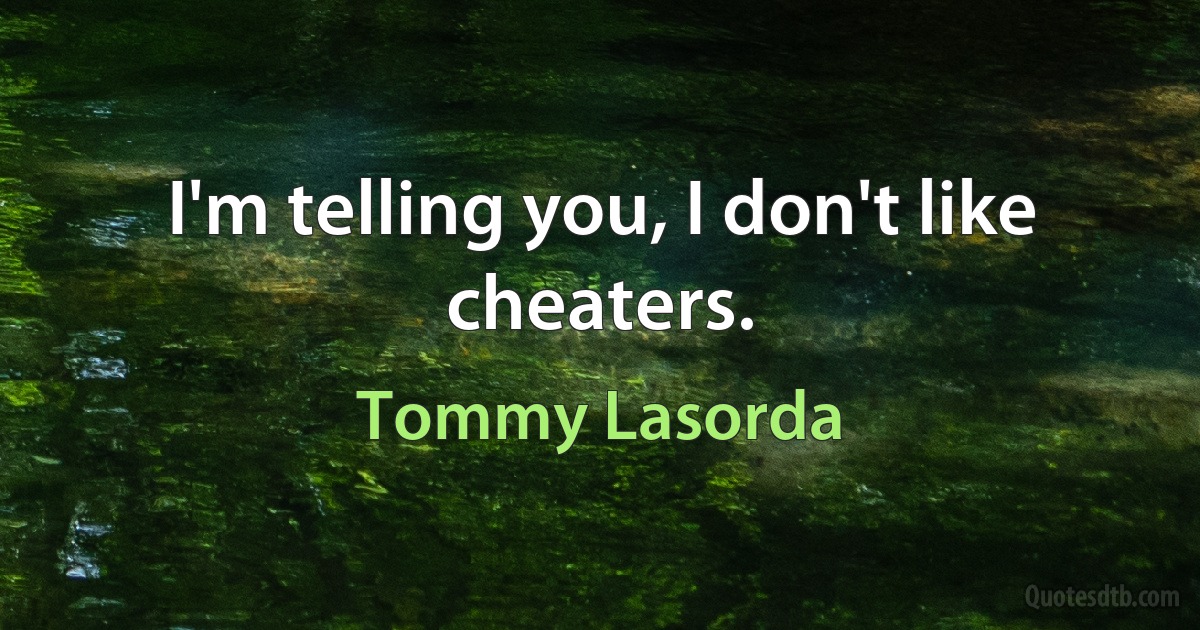 I'm telling you, I don't like cheaters. (Tommy Lasorda)