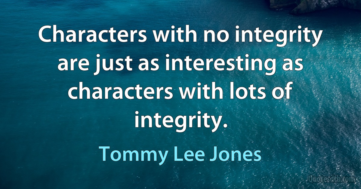 Characters with no integrity are just as interesting as characters with lots of integrity. (Tommy Lee Jones)