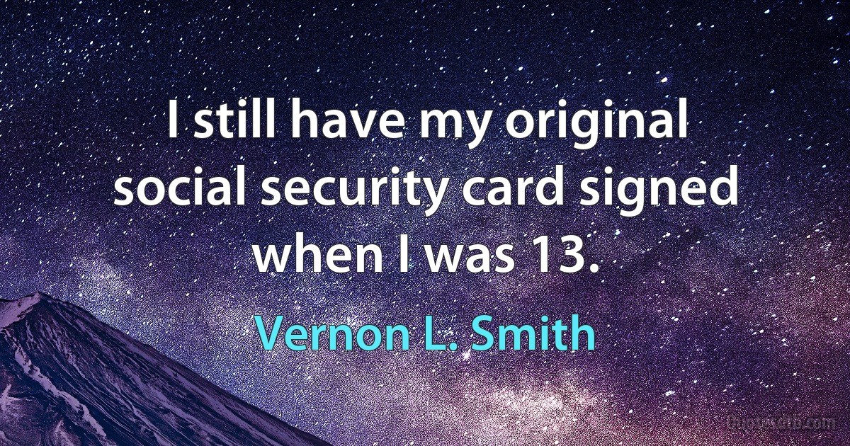 I still have my original social security card signed when I was 13. (Vernon L. Smith)