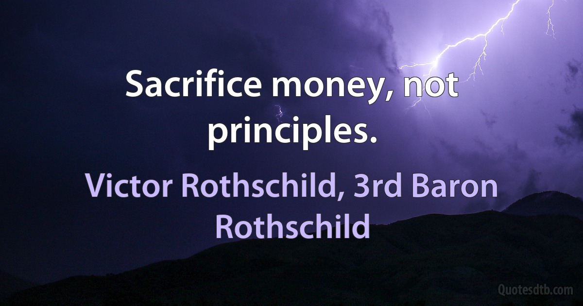 Sacrifice money, not principles. (Victor Rothschild, 3rd Baron Rothschild)