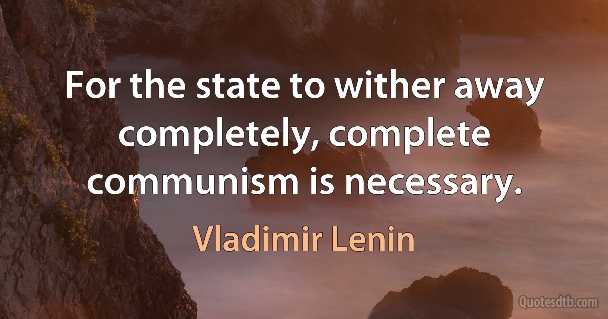 For the state to wither away completely, complete communism is necessary. (Vladimir Lenin)