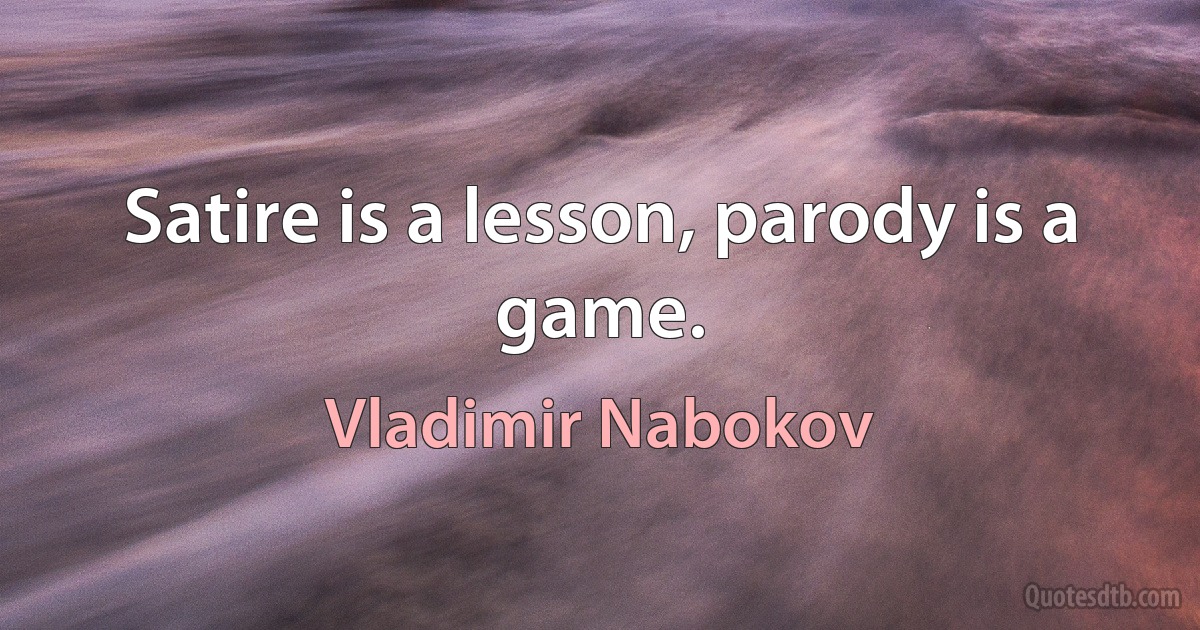 Satire is a lesson, parody is a game. (Vladimir Nabokov)