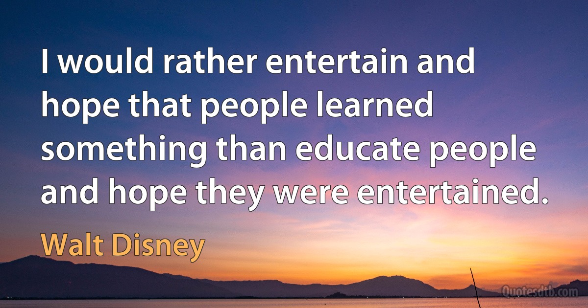 I would rather entertain and hope that people learned something than educate people and hope they were entertained. (Walt Disney)