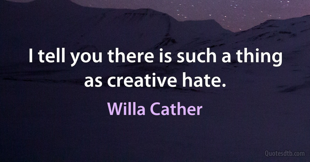 I tell you there is such a thing as creative hate. (Willa Cather)