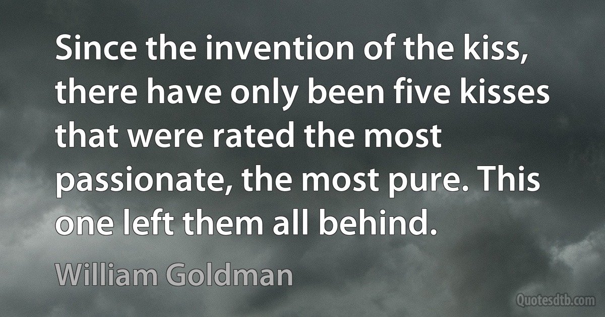 Since the invention of the kiss, there have only been five kisses that were rated the most passionate, the most pure. This one left them all behind. (William Goldman)