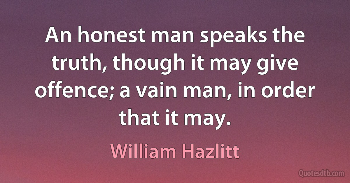 An honest man speaks the truth, though it may give offence; a vain man, in order that it may. (William Hazlitt)