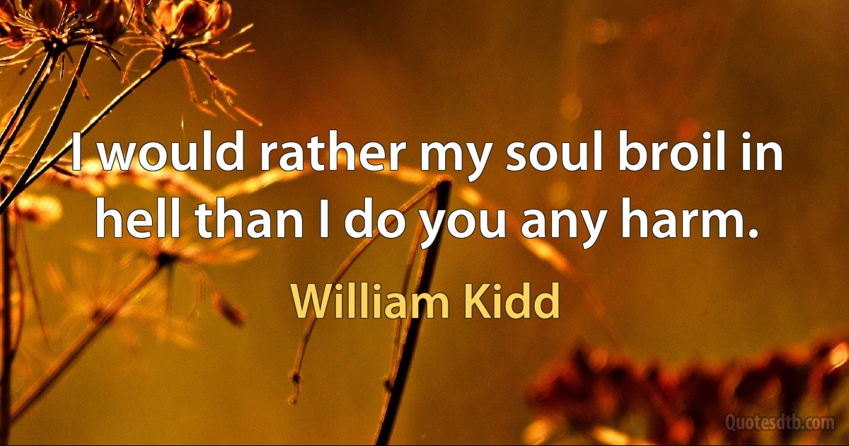 I would rather my soul broil in hell than I do you any harm. (William Kidd)