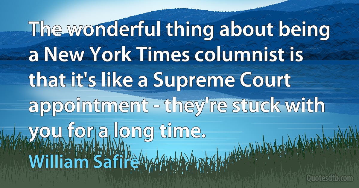 The wonderful thing about being a New York Times columnist is that it's like a Supreme Court appointment - they're stuck with you for a long time. (William Safire)