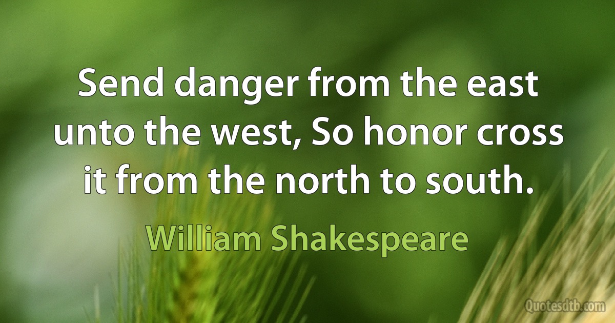 Send danger from the east unto the west, So honor cross it from the north to south. (William Shakespeare)