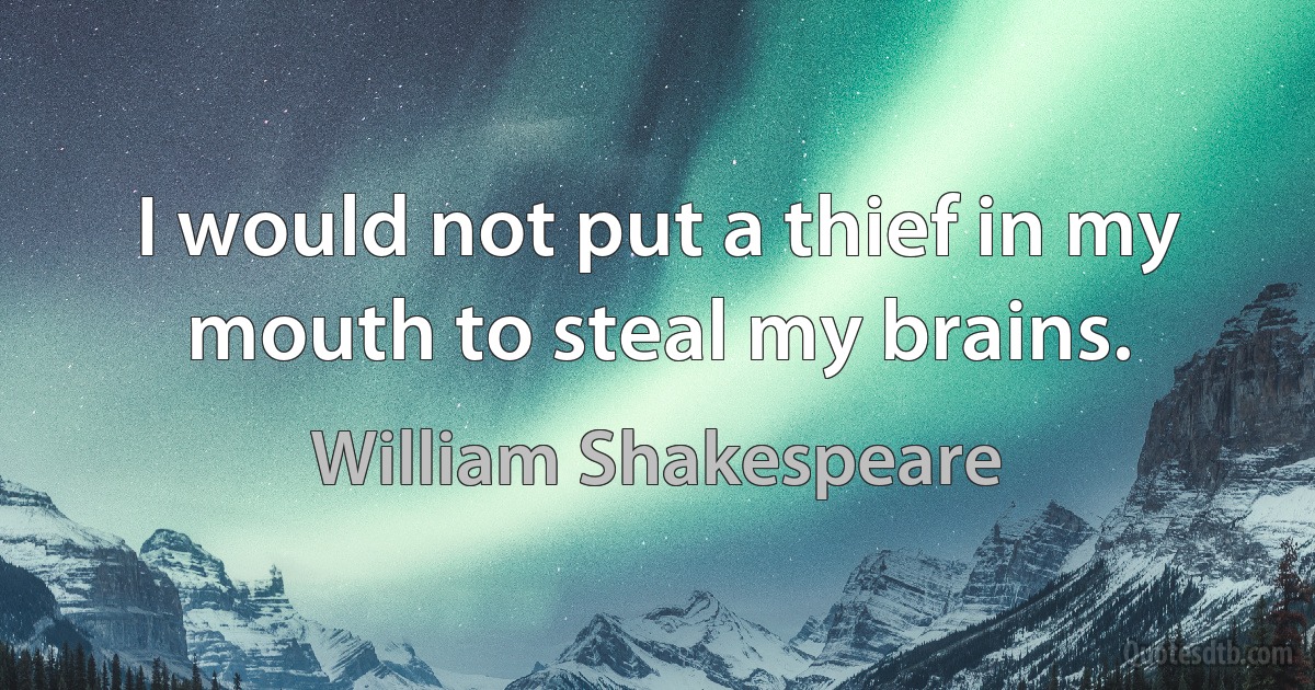 I would not put a thief in my mouth to steal my brains. (William Shakespeare)