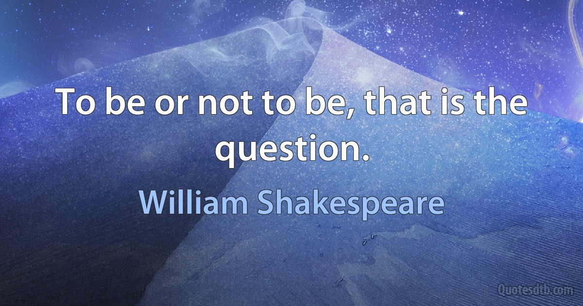 To be or not to be, that is the question. (William Shakespeare)