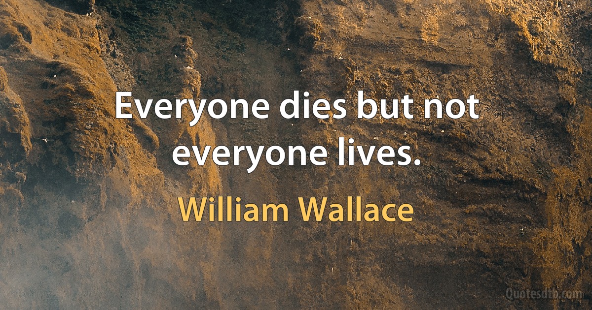 Everyone dies but not everyone lives. (William Wallace)