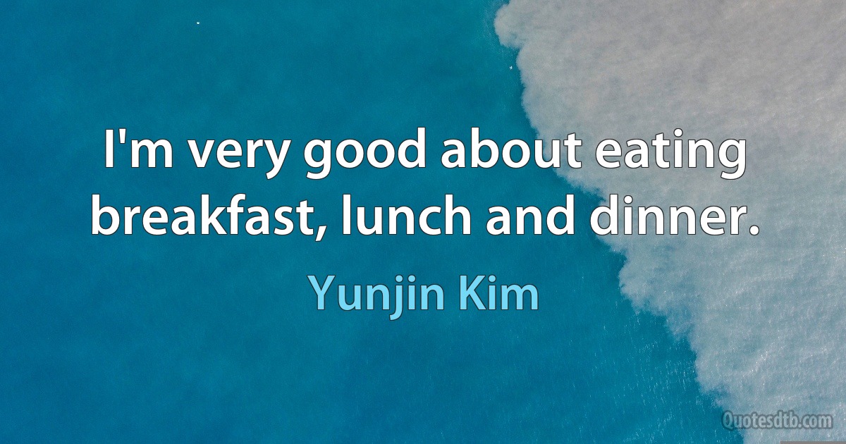 I'm very good about eating breakfast, lunch and dinner. (Yunjin Kim)