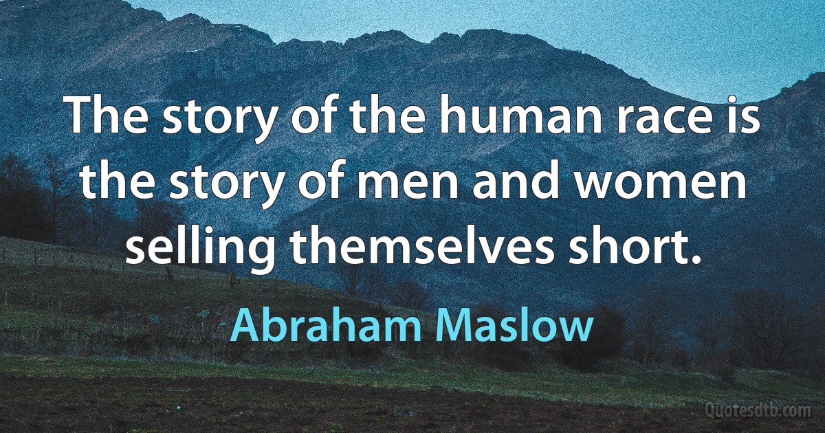 The story of the human race is the story of men and women selling themselves short. (Abraham Maslow)