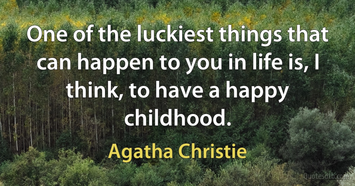 One of the luckiest things that can happen to you in life is, I think, to have a happy childhood. (Agatha Christie)