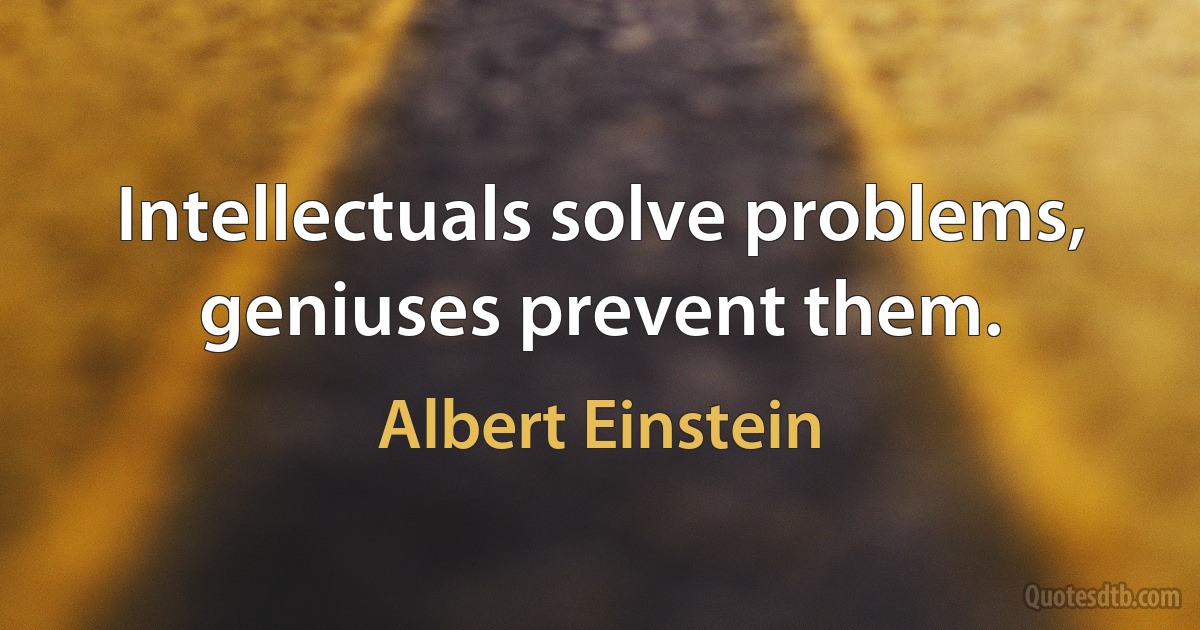 Intellectuals solve problems, geniuses prevent them. (Albert Einstein)