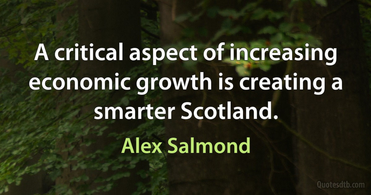 A critical aspect of increasing economic growth is creating a smarter Scotland. (Alex Salmond)