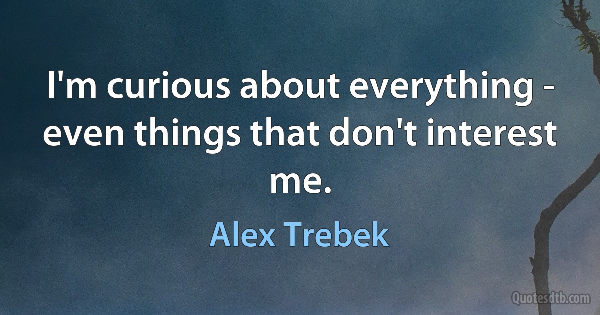 I'm curious about everything - even things that don't interest me. (Alex Trebek)