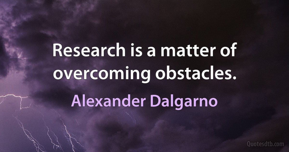 Research is a matter of overcoming obstacles. (Alexander Dalgarno)