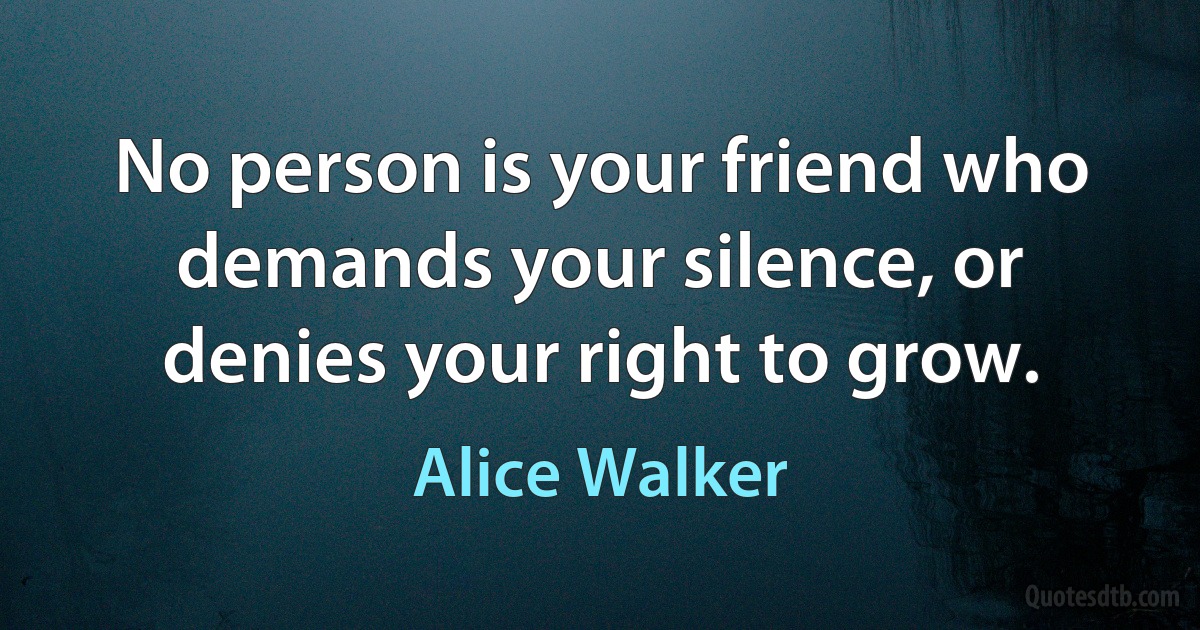 No person is your friend who demands your silence, or denies your right to grow. (Alice Walker)