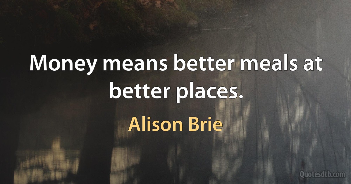 Money means better meals at better places. (Alison Brie)