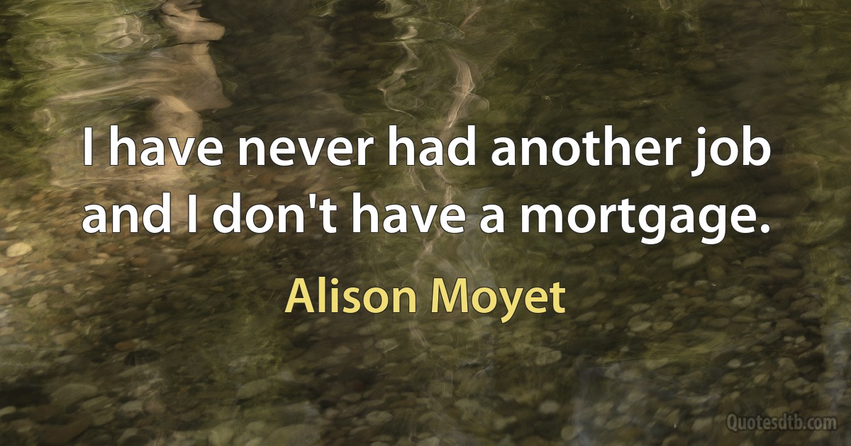 I have never had another job and I don't have a mortgage. (Alison Moyet)