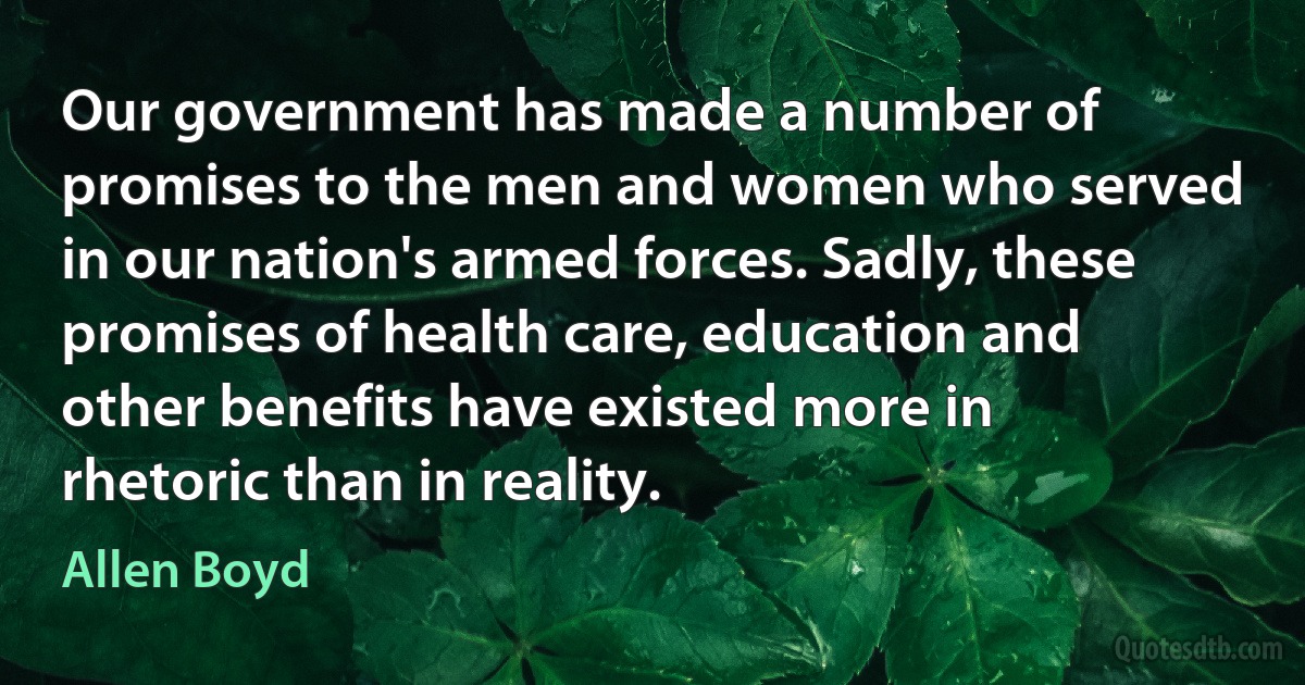 Our government has made a number of promises to the men and women who served in our nation's armed forces. Sadly, these promises of health care, education and other benefits have existed more in rhetoric than in reality. (Allen Boyd)