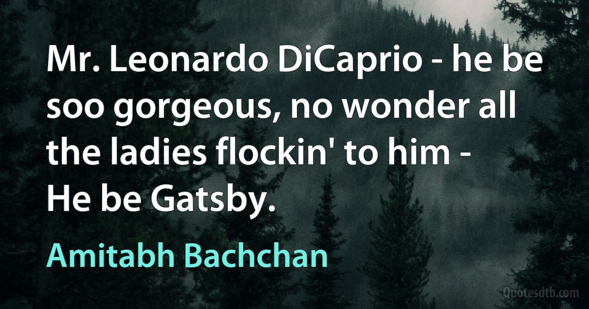 Mr. Leonardo DiCaprio - he be soo gorgeous, no wonder all the ladies flockin' to him - He be Gatsby. (Amitabh Bachchan)