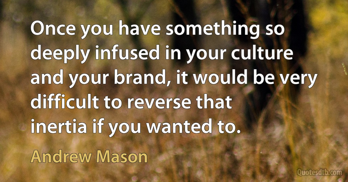 Once you have something so deeply infused in your culture and your brand, it would be very difficult to reverse that inertia if you wanted to. (Andrew Mason)