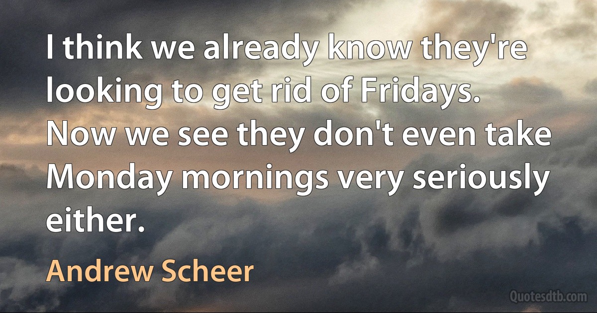 I think we already know they're looking to get rid of Fridays. Now we see they don't even take Monday mornings very seriously either. (Andrew Scheer)