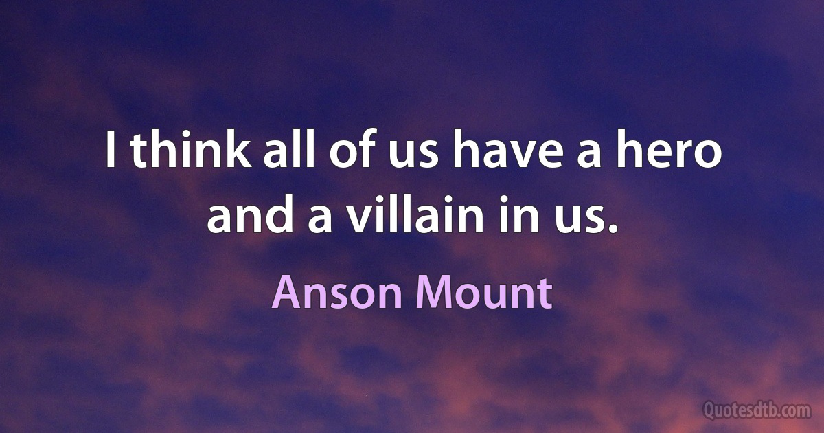 I think all of us have a hero and a villain in us. (Anson Mount)