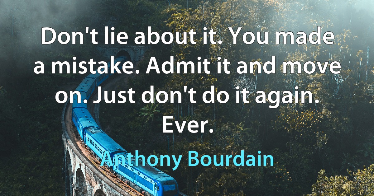 Don't lie about it. You made a mistake. Admit it and move on. Just don't do it again. Ever. (Anthony Bourdain)