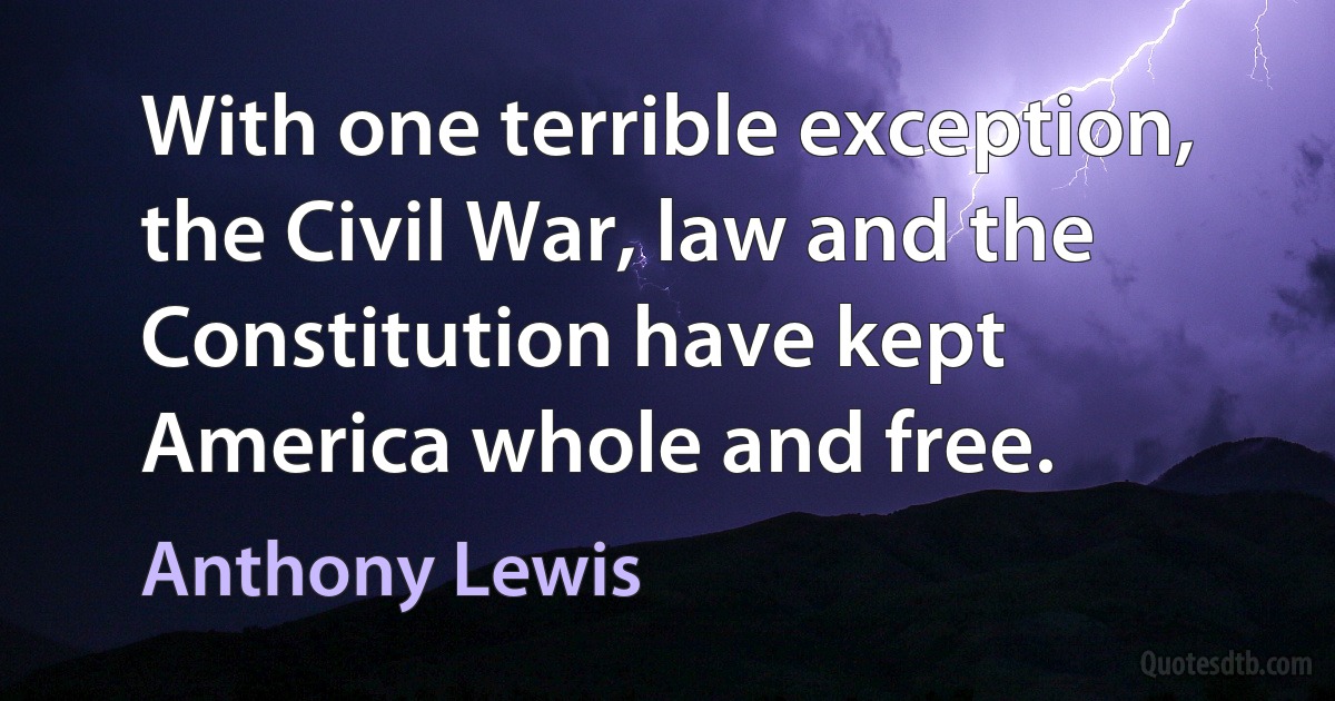 With one terrible exception, the Civil War, law and the Constitution have kept America whole and free. (Anthony Lewis)