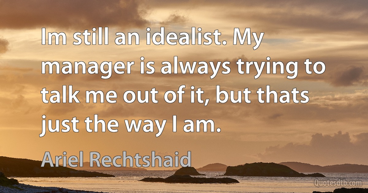 Im still an idealist. My manager is always trying to talk me out of it, but thats just the way I am. (Ariel Rechtshaid)