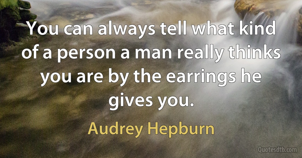 You can always tell what kind of a person a man really thinks you are by the earrings he gives you. (Audrey Hepburn)