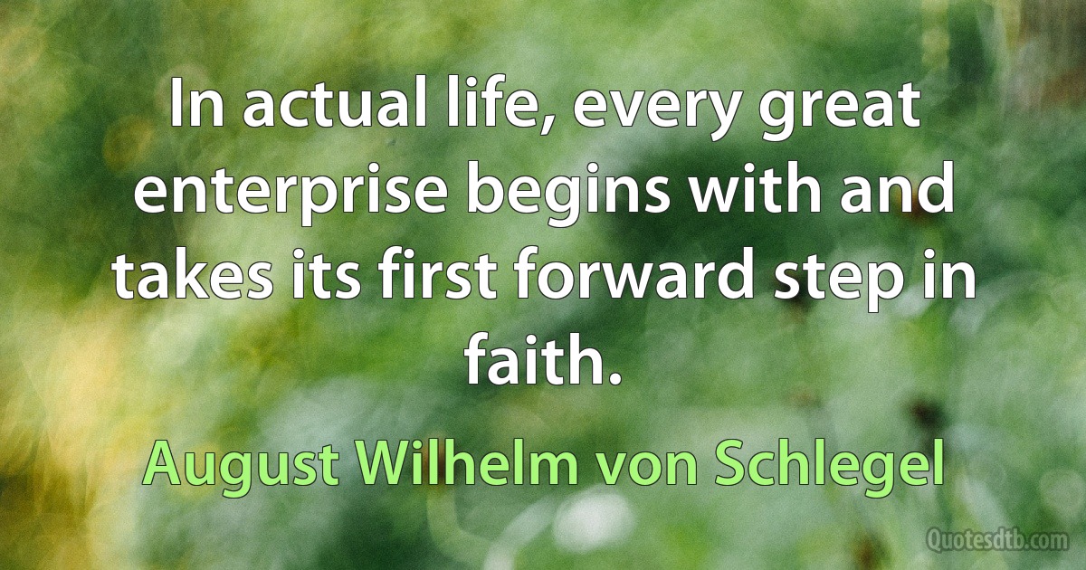 In actual life, every great enterprise begins with and takes its first forward step in faith. (August Wilhelm von Schlegel)