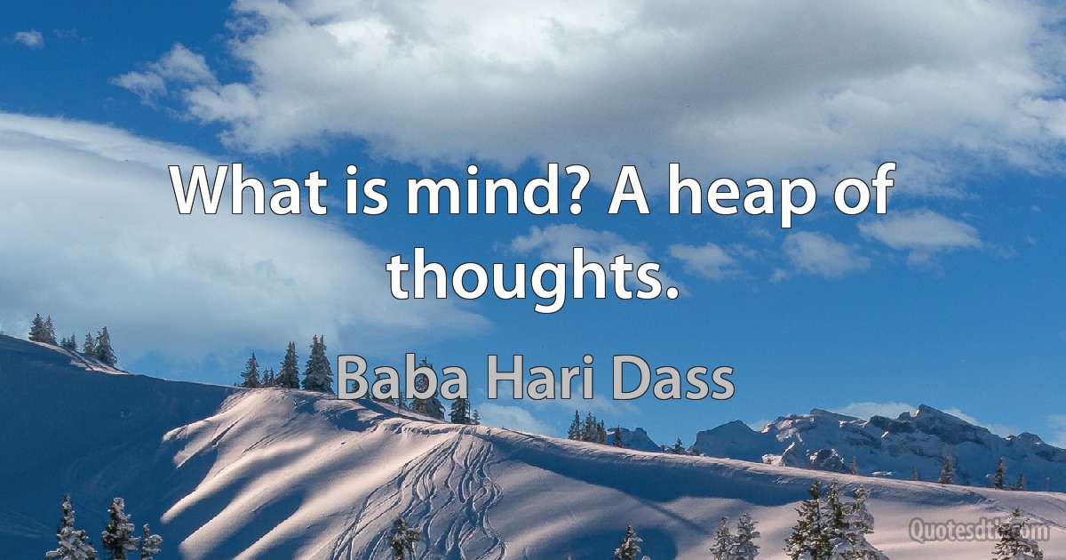 What is mind? A heap of thoughts. (Baba Hari Dass)