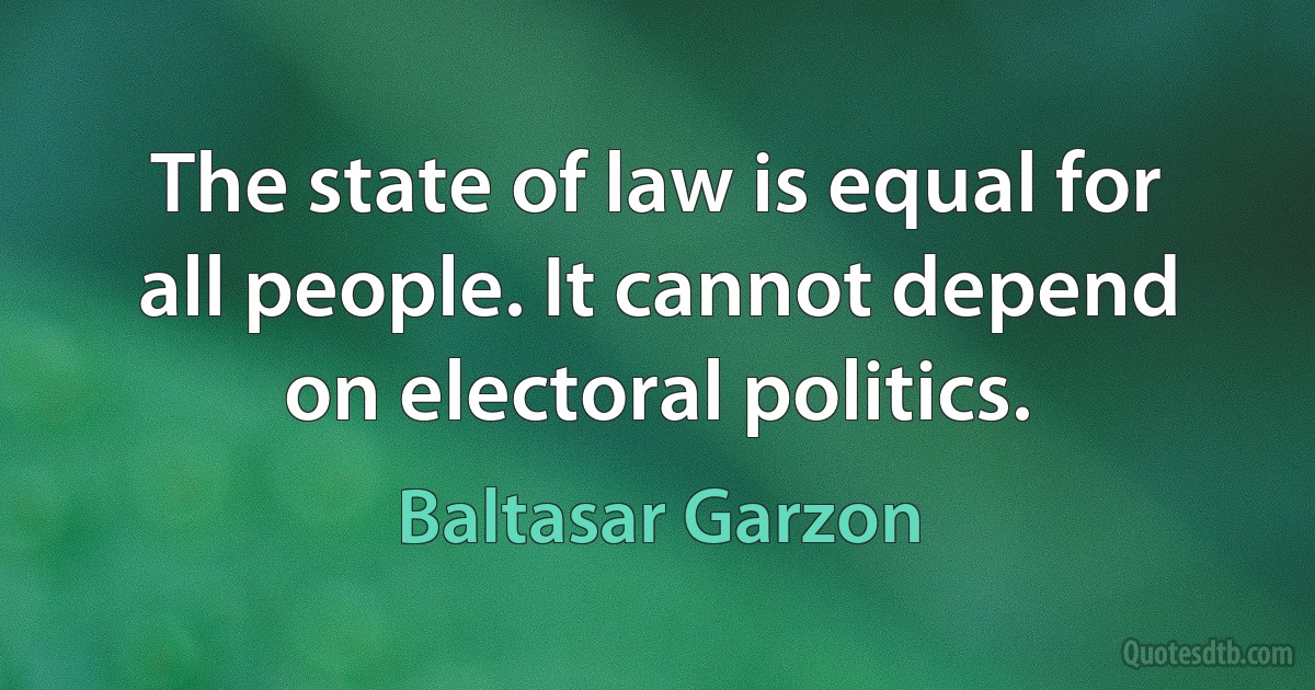 The state of law is equal for all people. It cannot depend on electoral politics. (Baltasar Garzon)